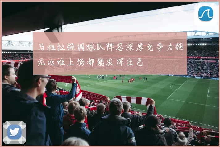 马祖拉强调球队阵容深厚竞争力强无论谁上场都能发挥出色