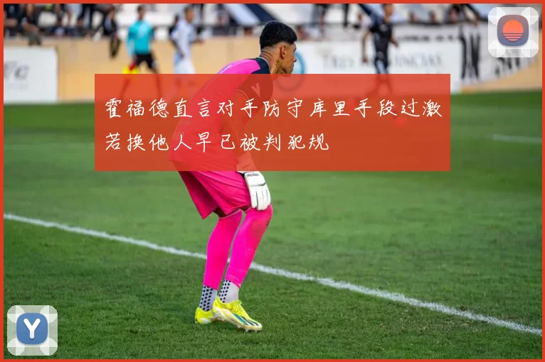 霍福德直言对手防守库里手段过激若换他人早已被判犯规