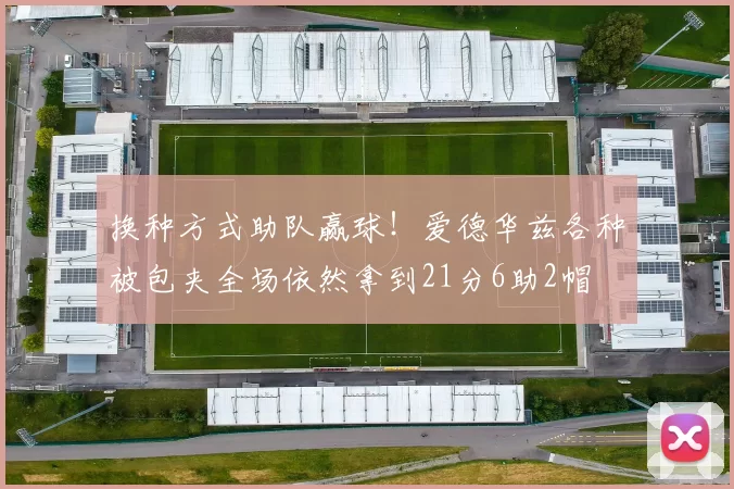 换种方式助队赢球！爱德华兹各种被包夹全场依然拿到21分6助2帽