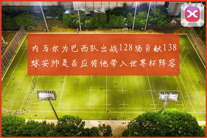内马尔为巴西队出战128场贡献138球安帅是否应将他带入世界杯阵容