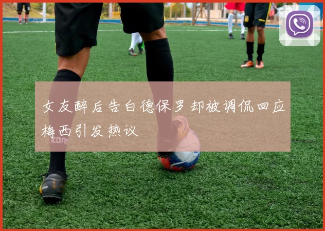 女友醉后告白德保罗却被调侃回应梅西引发热议