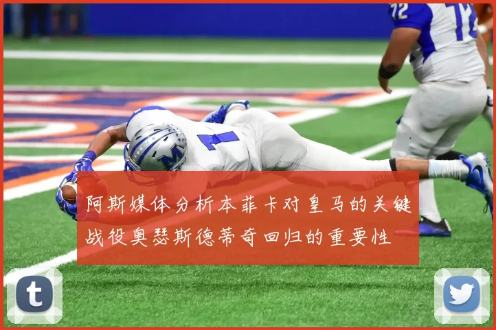 阿斯媒体分析本菲卡对皇马的关键战役奥瑟斯德蒂奇回归的重要性