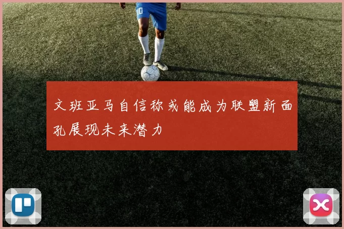 文班亚马自信称或能成为联盟新面孔展现未来潜力