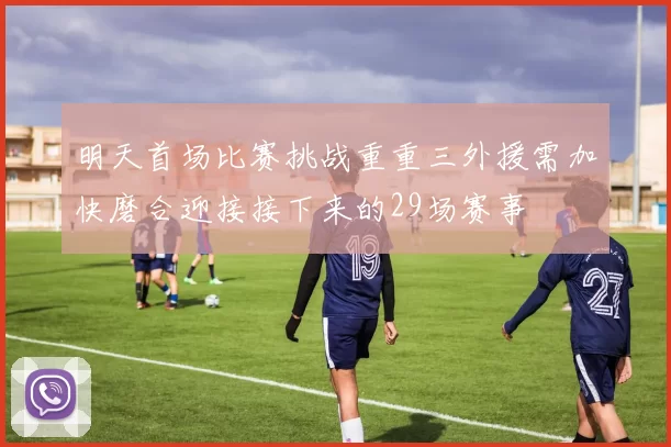 明天首场比赛挑战重重三外援需加快磨合迎接接下来的29场赛事