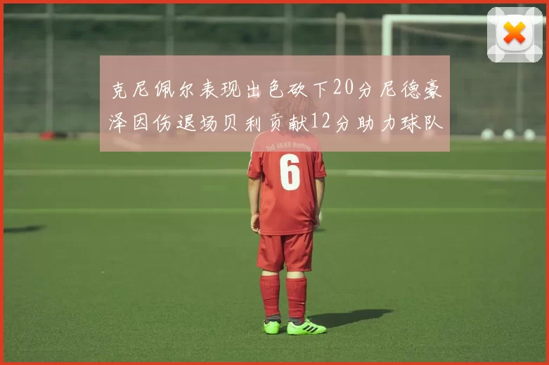克尼佩尔表现出色砍下20分尼德豪泽因伤退场贝利贡献12分助力球队