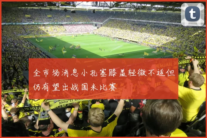 全市场消息小孔塞膝盖轻微不适但仍有望出战国米比赛