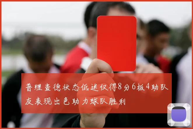 普理查德状态低迷仅得8分6板4助队友表现出色助力球队胜利