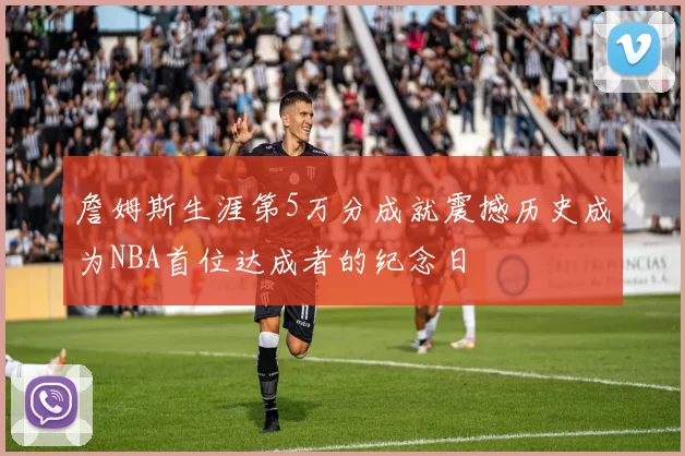 詹姆斯生涯第5万分成就震撼历史成为NBA首位达成者的纪念日