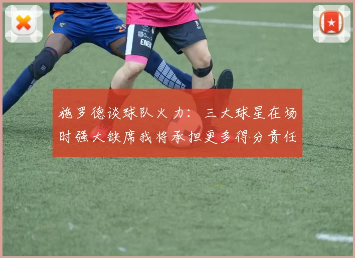 施罗德谈球队火力：三大球星在场时强大缺席我将承担更多得分责任