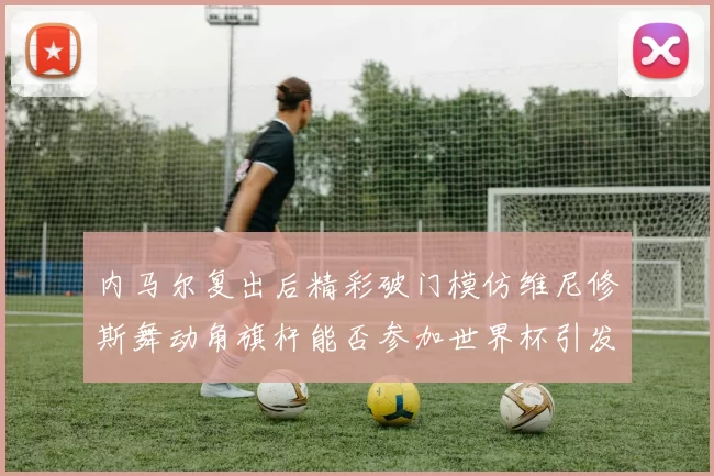 内马尔复出后精彩破门模仿维尼修斯舞动角旗杆能否参加世界杯引发热议