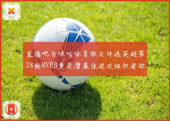 直播吧与咪咕体育联合评选英超第28轮MVPB费荣膺最佳进攻组织者称号