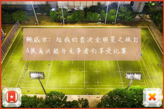 鲍威尔：给我的首次全明星之旅打A很高兴能与竞争者们享受比赛