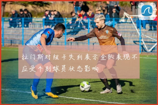 拉门斯对纽卡失利表示全队表现不应受个别球员状态影响