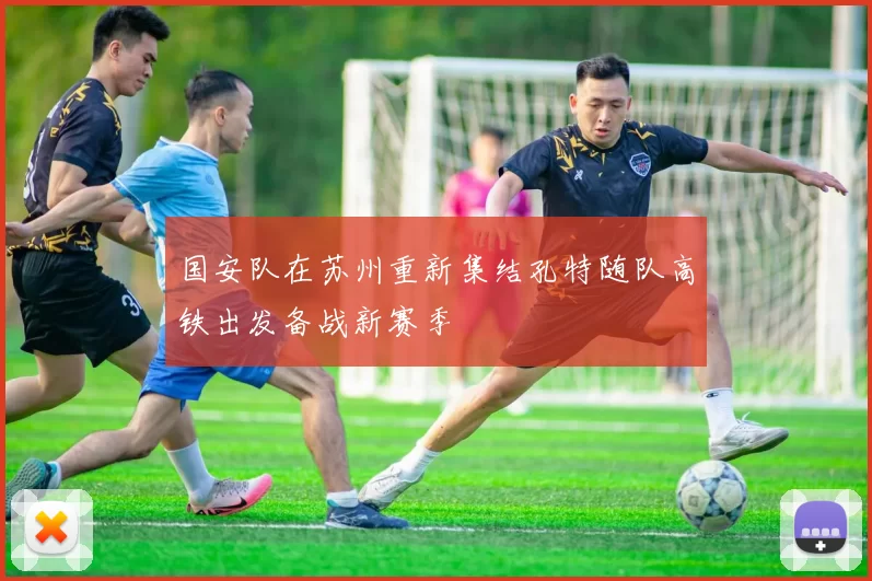 国安队在苏州重新集结孔特随队高铁出发备战新赛季