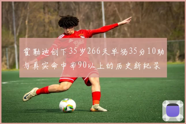 霍勒迪创下35岁266天单场35分10助与真实命中率90以上的历史新纪录