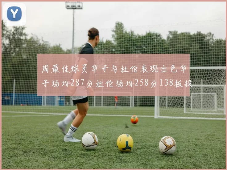周最佳球员华子与杜伦表现出色华子场均287分杜伦场均258分138板投篮命中率高达639