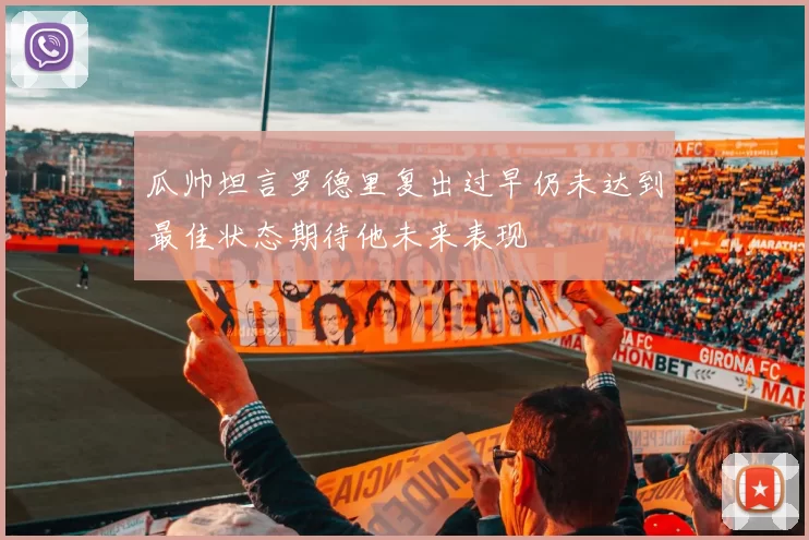 瓜帅坦言罗德里复出过早仍未达到最佳状态期待他未来表现