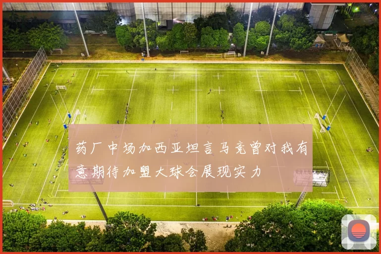 药厂中场加西亚坦言马竞曾对我有意期待加盟大球会展现实力