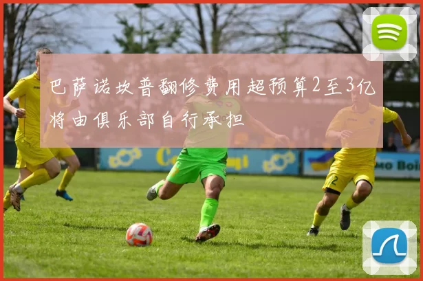 巴萨诺坎普翻修费用超预算2至3亿将由俱乐部自行承担
