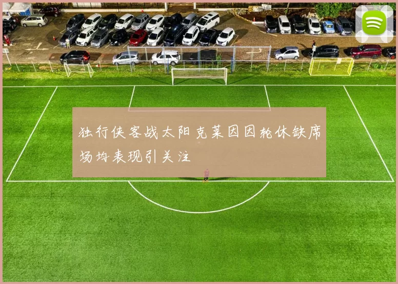 独行侠客战太阳克莱因因轮休缺席场均表现引关注