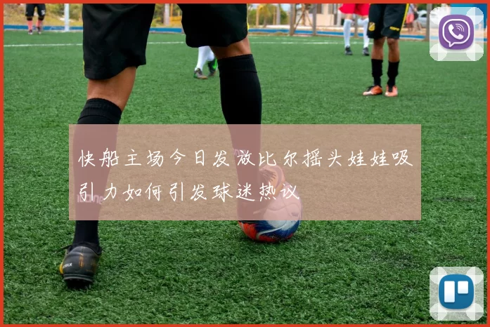 快船主场今日发放比尔摇头娃娃吸引力如何引发球迷热议