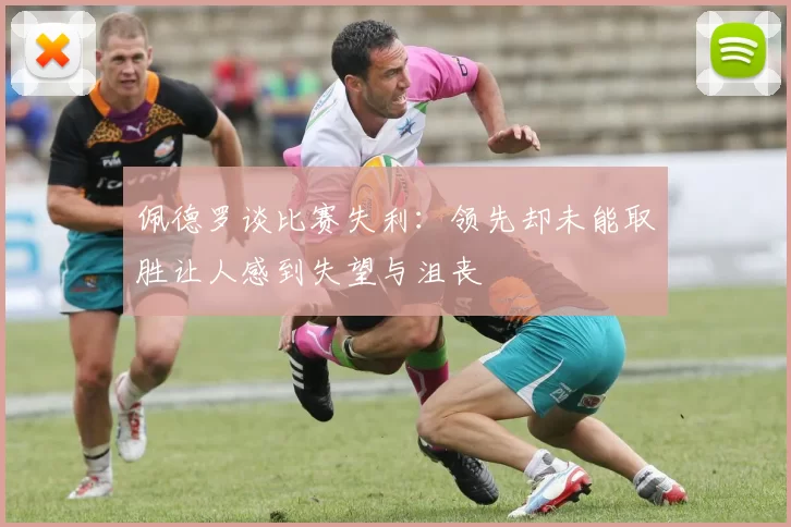 佩德罗谈比赛失利：领先却未能取胜让人感到失望与沮丧