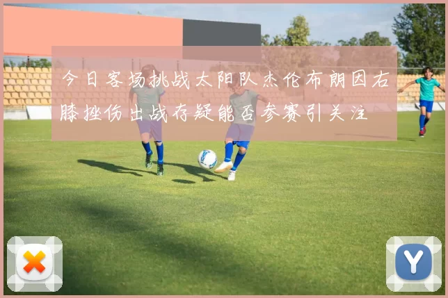 今日客场挑战太阳队杰伦布朗因右膝挫伤出战存疑能否参赛引关注