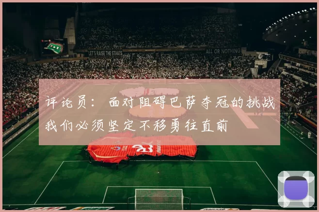 评论员：面对阻碍巴萨夺冠的挑战我们必须坚定不移勇往直前