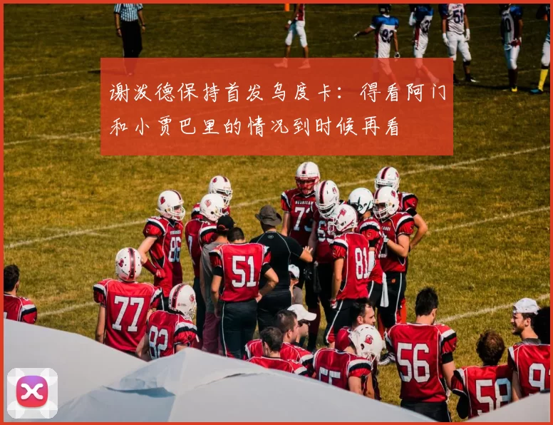 谢泼德保持首发乌度卡：得看阿门和小贾巴里的情况到时候再看