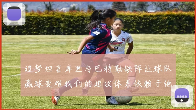 追梦坦言库里与巴特勒缺阵让球队赢球变难我们的进攻体系依赖于他们的发挥