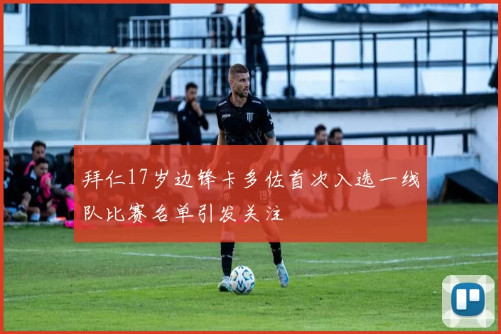 拜仁17岁边锋卡多佐首次入选一线队比赛名单引发关注