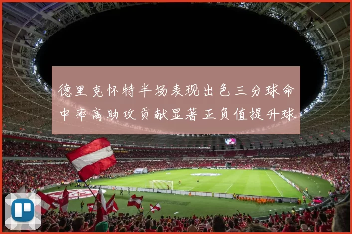 德里克怀特半场表现出色三分球命中率高助攻贡献显著正负值提升球队表现