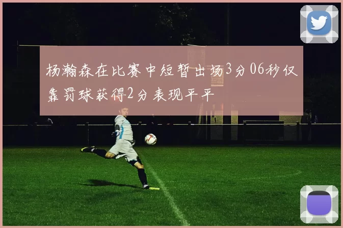 杨瀚森在比赛中短暂出场3分06秒仅靠罚球获得2分表现平平