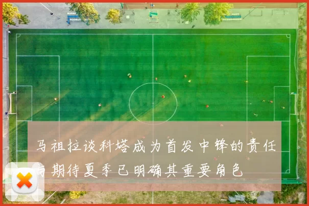 马祖拉谈科塔成为首发中锋的责任与期待夏季已明确其重要角色