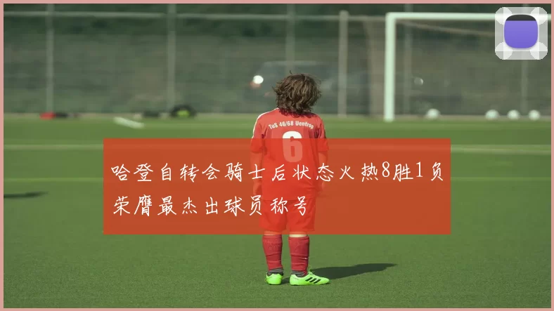 哈登自转会骑士后状态火热8胜1负荣膺最杰出球员称号